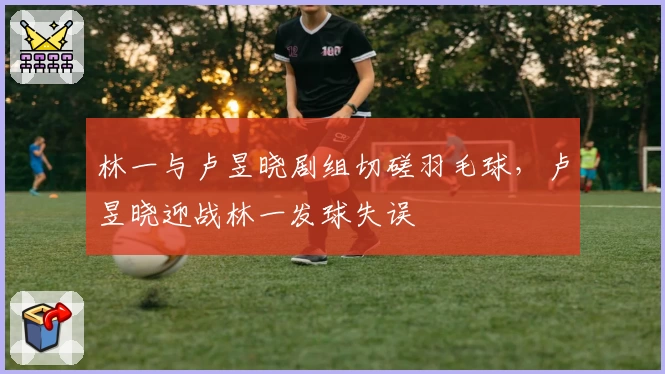 林一与卢昱晓剧组切磋羽毛球，卢昱晓迎战林一发球失误