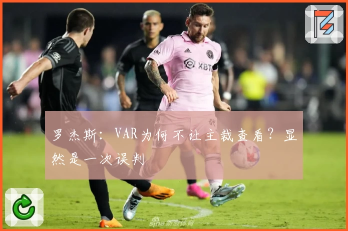 罗杰斯：VAR为何不让主裁查看？显然是一次误判