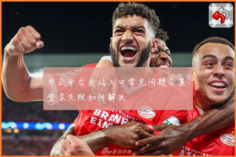 开云平台全站入口常见问题合集，登录失败如何解决