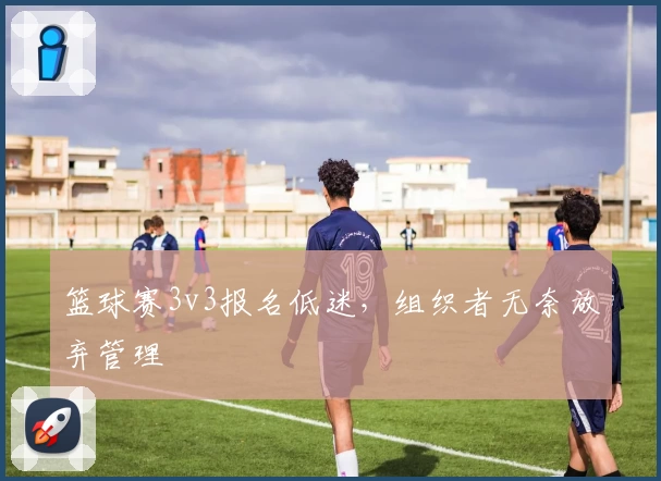 篮球赛3v3报名低迷，组织者无奈放弃管理