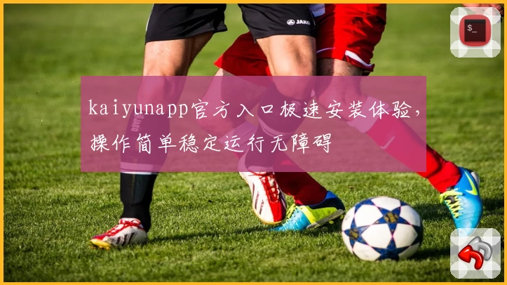 kaiyunapp官方入口极速安装体验，操作简单稳定运行无障碍
