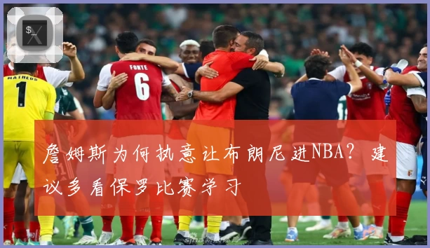 詹姆斯为何执意让布朗尼进NBA？建议多看保罗比赛学习