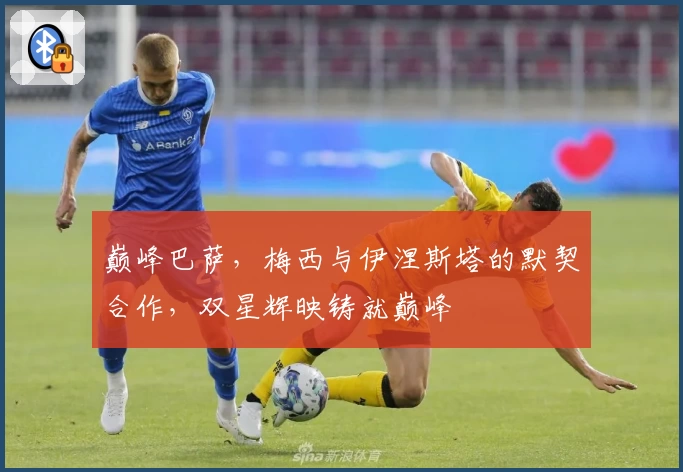 巅峰巴萨,梅西与伊涅斯塔的默契合作,双星辉映铸就巅峰