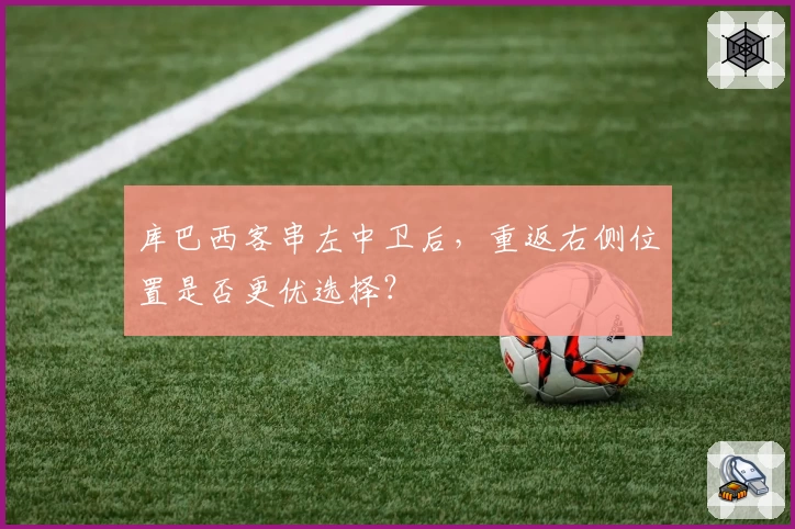 库巴西客串左中卫后，重返右侧位置是否更优选择？