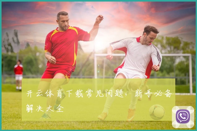 开云体育下载常见问题，新手必备解决大全