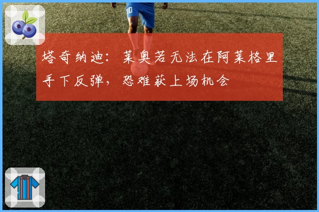 塔奇纳迪:莱奥若无法在阿莱格里手下反弹,恐难获上场机会