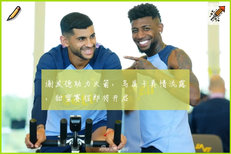 谢泼德助力火箭，乌度卡真情流露，甜蜜赛程即将开启