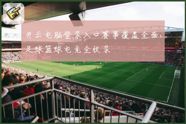 开云电脑登录入口赛事覆盖全面，足球篮球电竞全收录