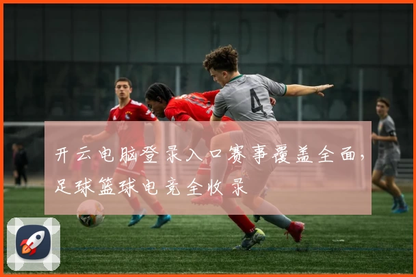 开云电脑登录入口赛事覆盖全面,足球篮球电竞全收录