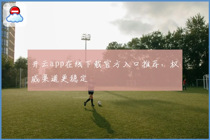 开云app在线下载官方入口推荐，权威渠道更稳定
