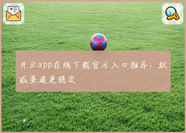 开云app在线下载官方入口推荐，权威渠道更稳定