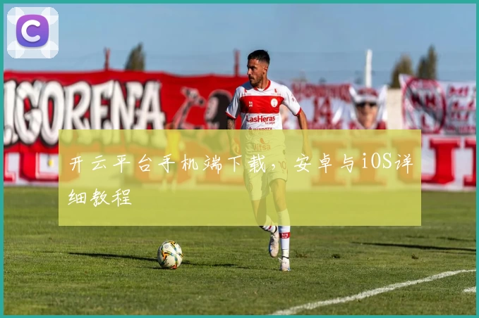 开云平台手机端下载，安卓与iOS详细教程
