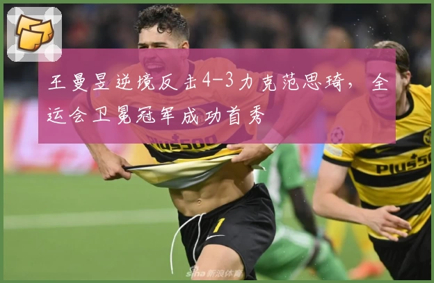 王曼昱逆境反击4-3力克范思琦，全运会卫冕冠军成功首秀