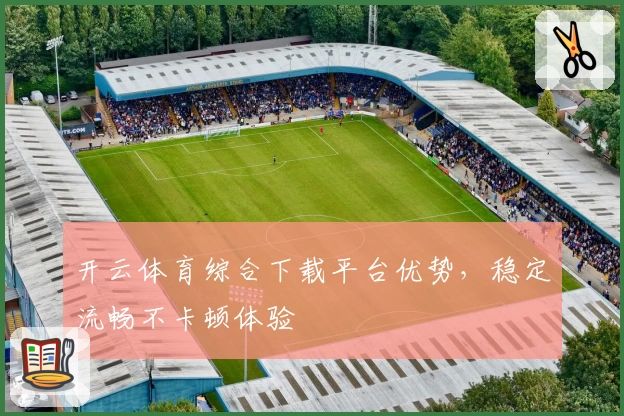 开云体育综合下载平台优势，稳定流畅不卡顿体验