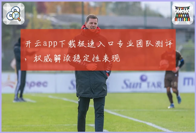 开云app下载极速入口专业团队测评，权威解读稳定性表现