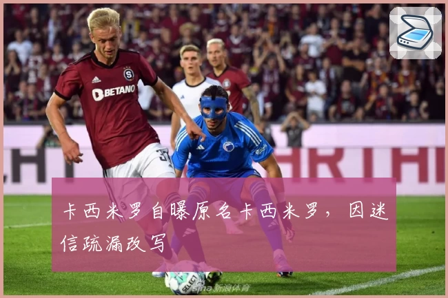 卡西米罗自曝原名卡西米罗，因迷信疏漏改写