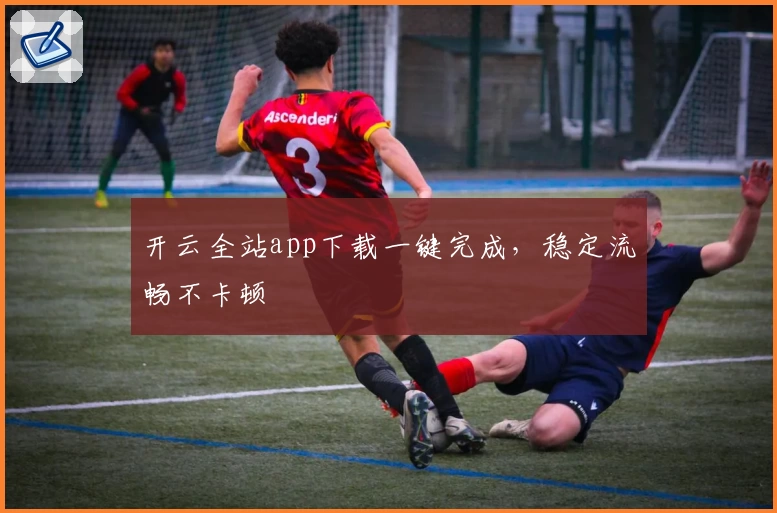 开云全站app下载一键完成，稳定流畅不卡顿