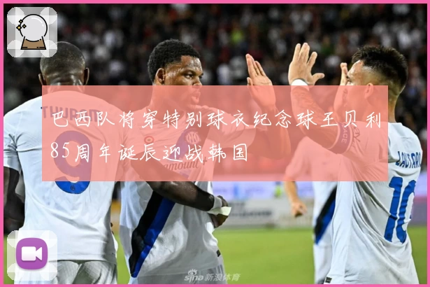 巴西队将穿特别球衣纪念球王贝利85周年诞辰迎战韩国