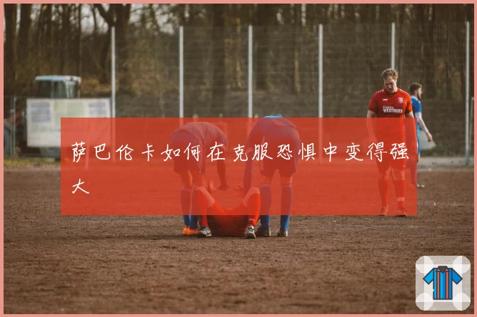 萨巴伦卡如何在克服恐惧中变得强大