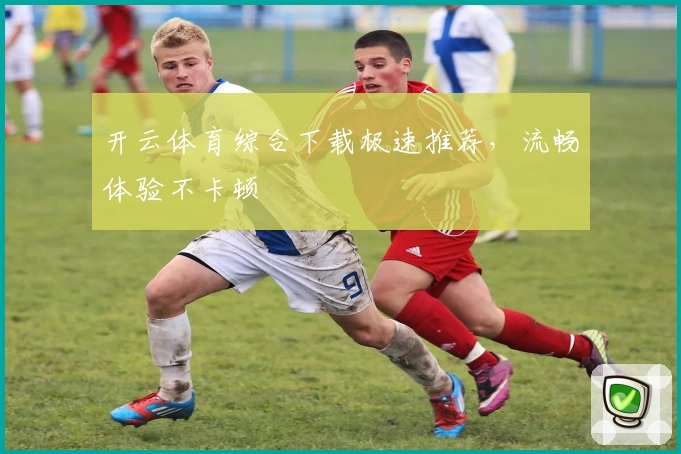 开云体育综合下载极速推荐，流畅体验不卡顿