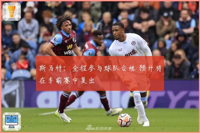 斯马特:全程参与球队合练 预计将在季前赛中复出