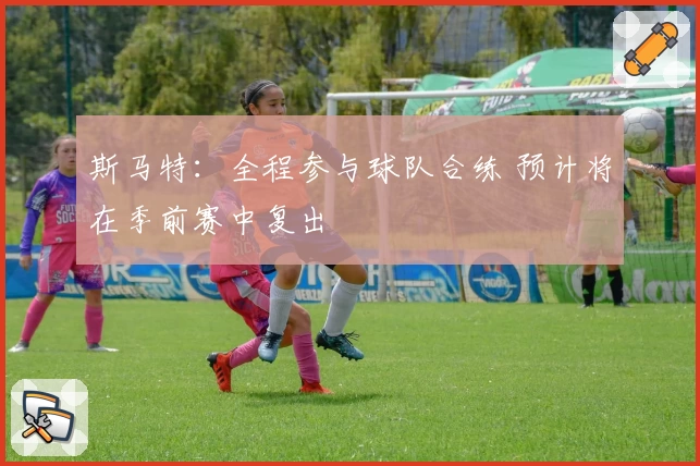 斯马特:全程参与球队合练 预计将在季前赛中复出