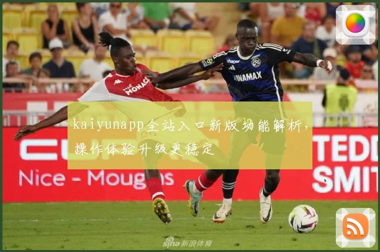 kaiyunapp全站入口新版功能解析，操作体验升级更稳定