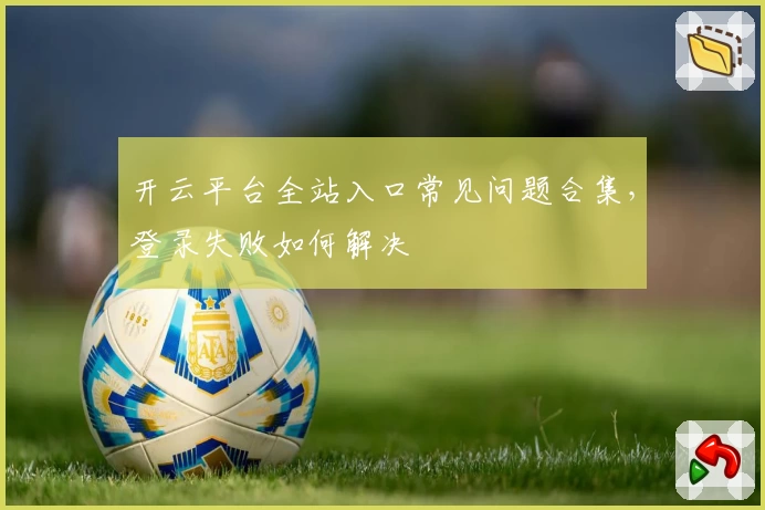 开云平台全站入口常见问题合集，登录失败如何解决
