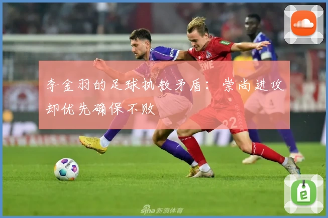 李金羽的足球执教矛盾：崇尚进攻却优先确保不败