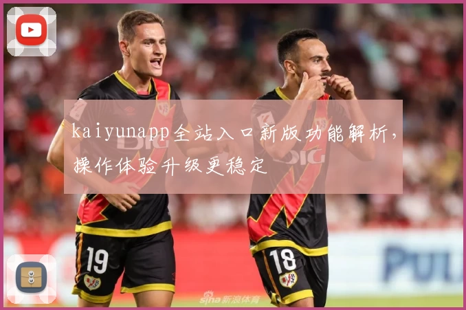 kaiyunapp全站入口新版功能解析，操作体验升级更稳定