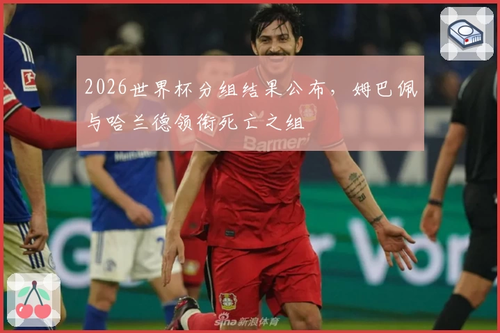 2026世界杯分组结果公布，姆巴佩与哈兰德领衔死亡之组