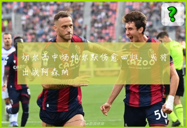 切尔西中场帕尔默伤愈回归，或将出战阿森纳