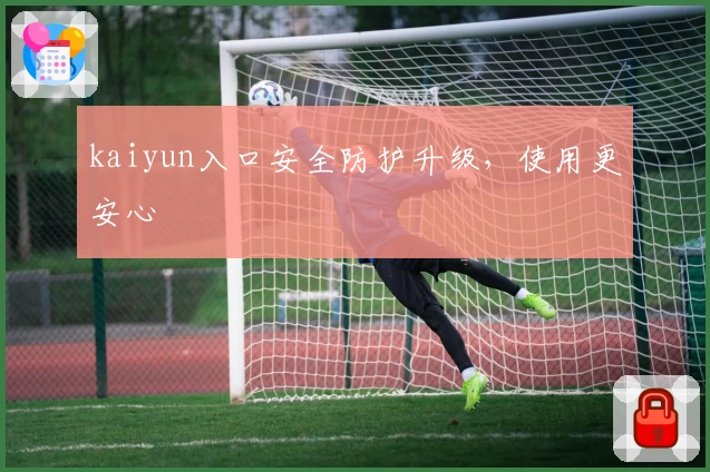 kaiyun入口安全防护升级，使用更安心