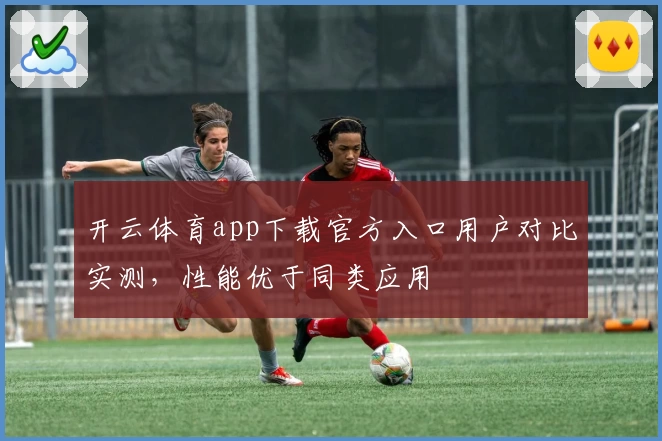 开云体育app下载官方入口用户对比实测，性能优于同类应用