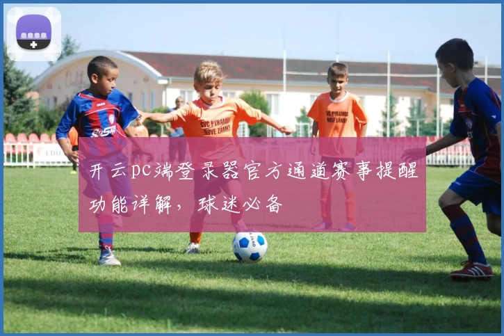 开云pc端登录器官方通道赛事提醒功能详解，球迷必备