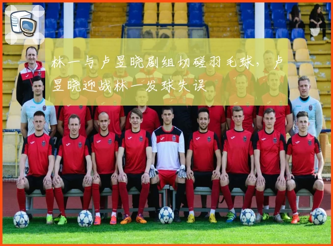 林一与卢昱晓剧组切磋羽毛球，卢昱晓迎战林一发球失误