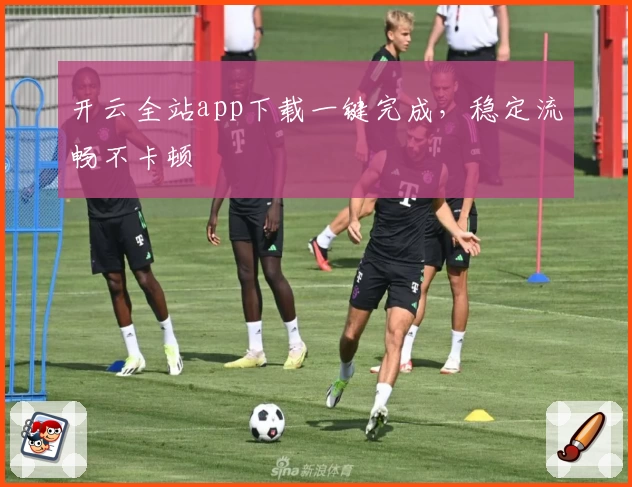 开云全站app下载一键完成,稳定流畅不卡顿