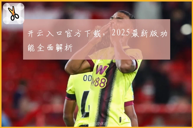 开云入口官方下载，2025最新版功能全面解析