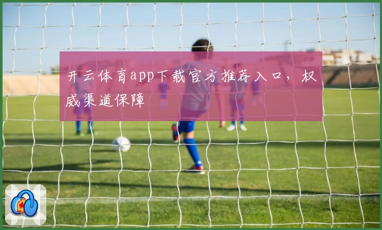 开云体育app下载官方推荐入口，权威渠道保障