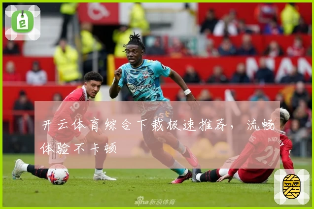 开云体育综合下载极速推荐，流畅体验不卡顿
