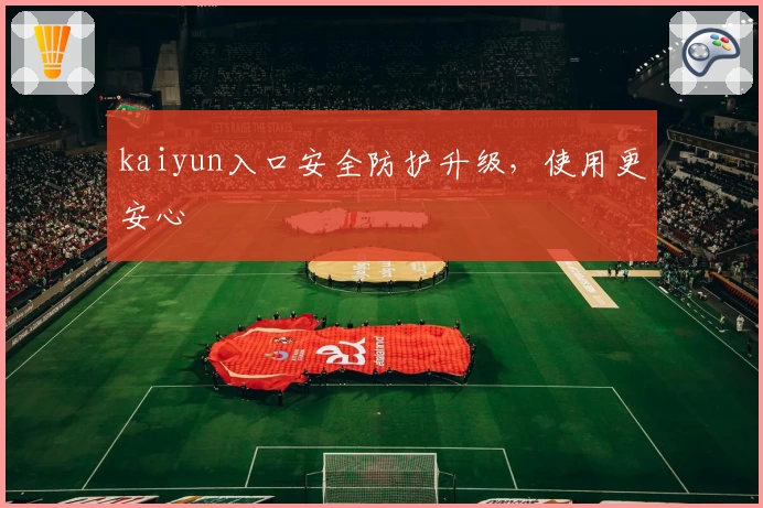 kaiyun入口安全防护升级，使用更安心