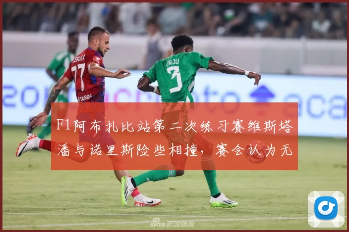 F1阿布扎比站第二次练习赛维斯塔潘与诺里斯险些相撞，赛会认为无需进一步调查