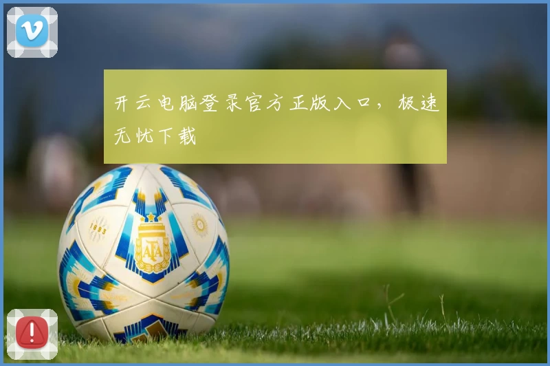 开云电脑登录官方正版入口，极速无忧下载